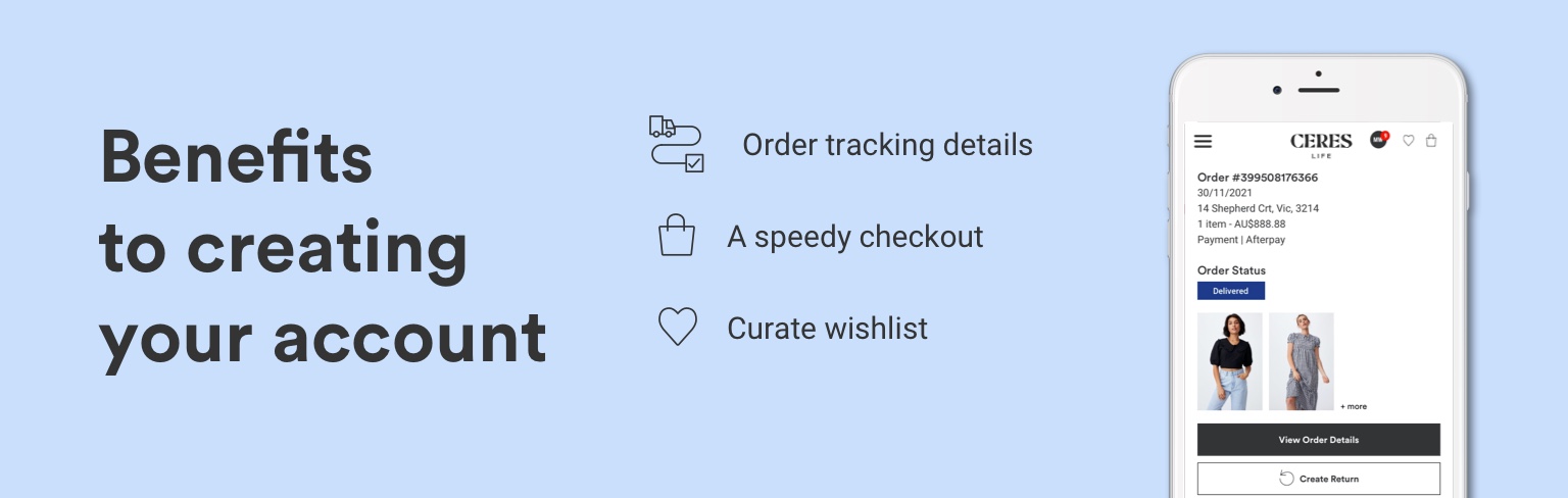 Benefits to creating your account. Order tracking details, Speedy checkout and the ability to curate your wishlist.